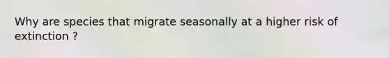 Why are species that migrate seasonally at a higher risk of extinction ?