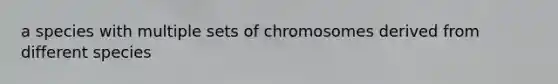 a species with multiple sets of chromosomes derived from different species