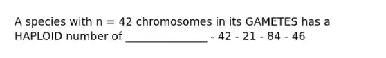 A species with n = 42 chromosomes in its GAMETES has a HAPLOID number of _______________ - 42 - 21 - 84 - 46