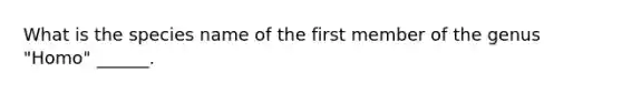 What is the species name of the first member of the genus "Homo" ______.