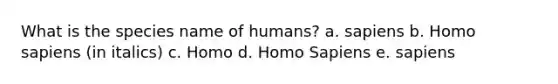 What is the species name of humans? a. sapiens b. <a href='https://www.questionai.com/knowledge/k9aqcXDhxN-homo-sapiens' class='anchor-knowledge'>homo sapiens</a> (in italics) c. Homo d. Homo Sapiens e. sapiens