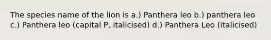 The species name of the lion is a.) Panthera leo b.) panthera leo c.) Panthera leo (capital P, italicised) d.) Panthera Leo (italicised)