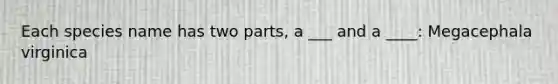 Each species name has two parts, a ___ and a ____: Megacephala virginica