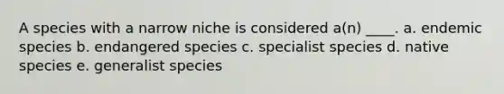 A species with a narrow niche is considered a(n) ____. a. endemic species b. endangered species c. specialist species d. native species e. generalist species