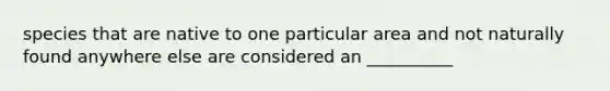 species that are native to one particular area and not naturally found anywhere else are considered an __________