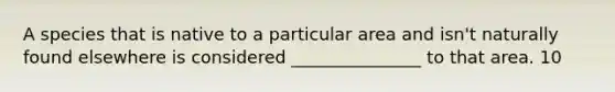 A species that is native to a particular area and isn't naturally found elsewhere is considered _______________ to that area. 10
