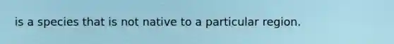 is a species that is not native to a particular region.