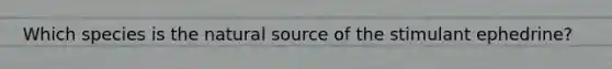 Which species is the natural source of the stimulant ephedrine?