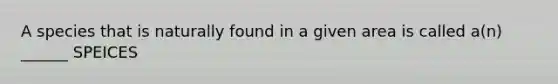 A species that is naturally found in a given area is called a(n) ______ SPEICES