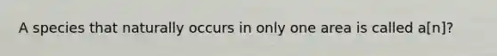 A species that naturally occurs in only one area is called a[n]?