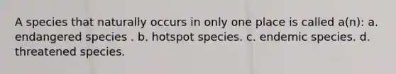 A species that naturally occurs in only one place is called a(n): a. endangered species . b. hotspot species. c. endemic species. d. threatened species.