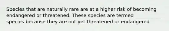 Species that are naturally rare are at a higher risk of becoming endangered or threatened. These species are termed ___________ species because they are not yet threatened or endangered