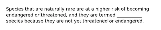 Species that are naturally rare are at a higher risk of becoming endangered or threatened, and they are termed ___________ species because they are not yet threatened or endangered.