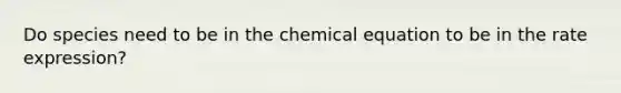 Do species need to be in the chemical equation to be in the rate expression?