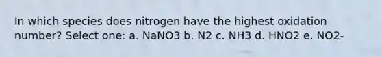 In which species does nitrogen have the highest oxidation number? Select one: a. NaNO3 b. N2 c. NH3 d. HNO2 e. NO2-