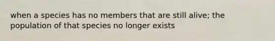 when a species has no members that are still alive; the population of that species no longer exists