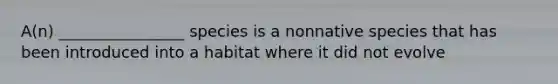 A(n) ________________ species is a nonnative species that has been introduced into a habitat where it did not evolve