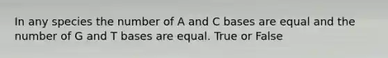 In any species the number of A and C bases are equal and the number of G and T bases are equal. True or False