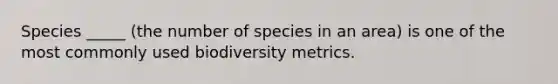 Species _____ (the number of species in an area) is one of the most commonly used biodiversity metrics.