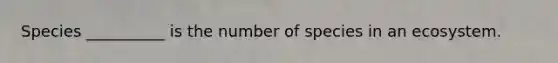 Species __________ is the number of species in an ecosystem.