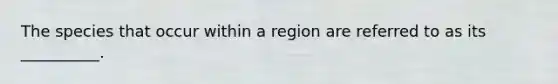 The species that occur within a region are referred to as its __________.