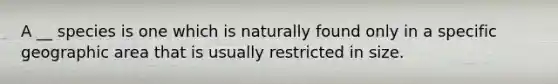 A __ species is one which is naturally found only in a specific geographic area that is usually restricted in size.