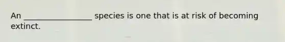 An _________________ species is one that is at risk of becoming extinct.