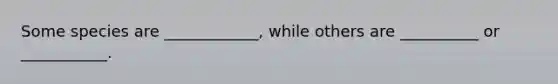 Some species are ____________, while others are __________ or ___________.
