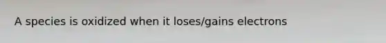 A species is oxidized when it loses/gains electrons