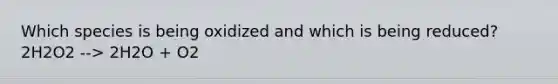 Which species is being oxidized and which is being reduced? 2H2O2 --> 2H2O + O2