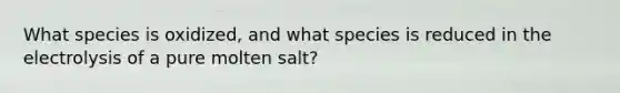 What species is oxidized, and what species is reduced in the electrolysis of a pure molten salt?