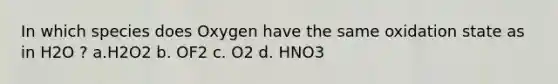 In which species does Oxygen have the same oxidation state as in H2O ? a.H2O2 b. OF2 c. O2 d. HNO3