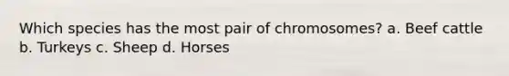 Which species has the most pair of chromosomes? a. Beef cattle b. Turkeys c. Sheep d. Horses