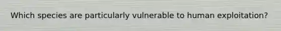 Which species are particularly vulnerable to human exploitation?