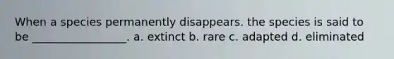 When a species permanently disappears. the species is said to be _________________. a. extinct b. rare c. adapted d. eliminated