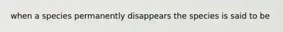 when a species permanently disappears the species is said to be