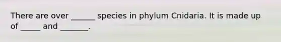 There are over ______ species in phylum Cnidaria. It is made up of _____ and _______.