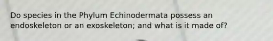 Do species in the Phylum Echinodermata possess an endoskeleton or an exoskeleton; and what is it made of?