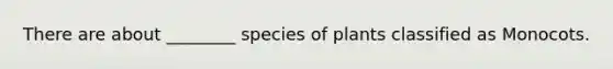 There are about ________ species of plants classified as Monocots.