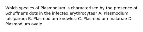 Which species of Plasmodium is characterized by the presence of Schuffner's dots in the infected erythrocytes? A. Plasmodium falciparum B. Plasmodium knowlesi C. Plasmodium malariae D. Plasmodium ovale