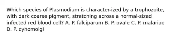 Which species of Plasmodium is character-ized by a trophozoite, with dark coarse pigment, stretching across a normal-sized infected red blood cell? A. P. falciparum B. P. ovale C. P. malariae D. P. cynomolgi