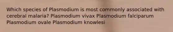 Which species of Plasmodium is most commonly associated with cerebral malaria? Plasmodium vivax Plasmodium falciparum Plasmodium ovale Plasmodium knowlesi