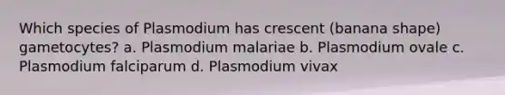 Which species of Plasmodium has crescent (banana shape) gametocytes? a. Plasmodium malariae b. Plasmodium ovale c. Plasmodium falciparum d. Plasmodium vivax