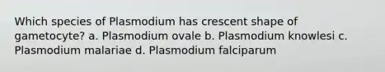 Which species of Plasmodium has crescent shape of gametocyte? a. Plasmodium ovale b. Plasmodium knowlesi c. Plasmodium malariae d. Plasmodium falciparum