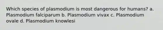 Which species of plasmodium is most dangerous for humans? a. Plasmodium falciparum b. Plasmodium vivax c. Plasmodium ovale d. Plasmodium knowlesi