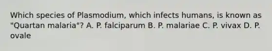 Which species of Plasmodium, which infects humans, is known as "Quartan malaria"? A. P. falciparum B. P. malariae C. P. vivax D. P. ovale