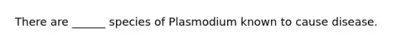 There are ______ species of Plasmodium known to cause disease.