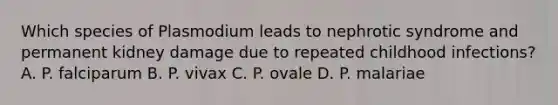 Which species of Plasmodium leads to nephrotic syndrome and permanent kidney damage due to repeated childhood infections? A. P. falciparum B. P. vivax C. P. ovale D. P. malariae