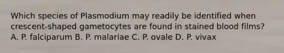 Which species of Plasmodium may readily be identified when crescent-shaped gametocytes are found in stained blood films? A. P. falciparum B. P. malariae C. P. ovale D. P. vivax