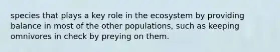 species that plays a key role in the ecosystem by providing balance in most of the other populations, such as keeping omnivores in check by preying on them.